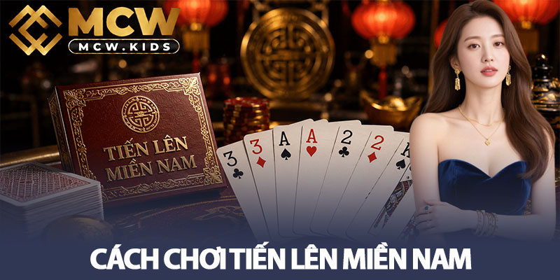 Cách chơi Tiến lên Miền Nam chuẩn nhất từ sân chơi MCW 6 Cách chơi Tiến lên Miền Nam chuẩn nhất từ sân chơi MCW